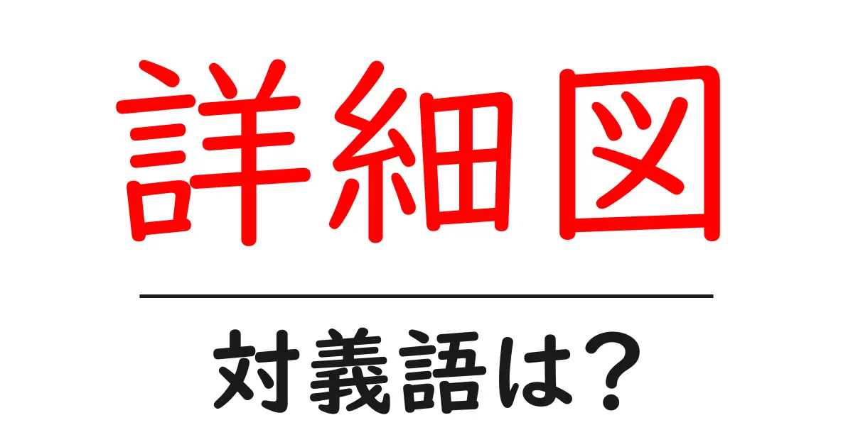 詳細図の対義語・反対語を使用例を交えて分かりやすく解説!