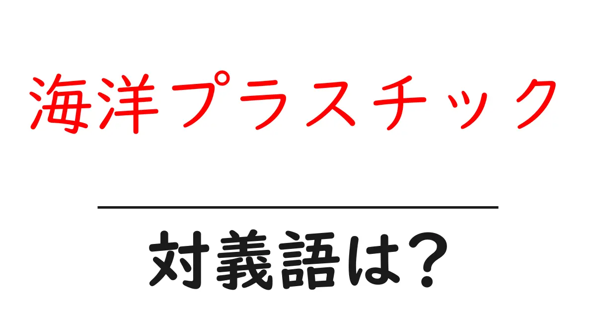 海洋プラスチックの対義語・反対語を使用例を交えて分かりやすく解説!