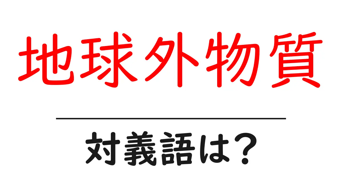 地球外物質の対義語・反対語を使用例を交えて分かりやすく解説!