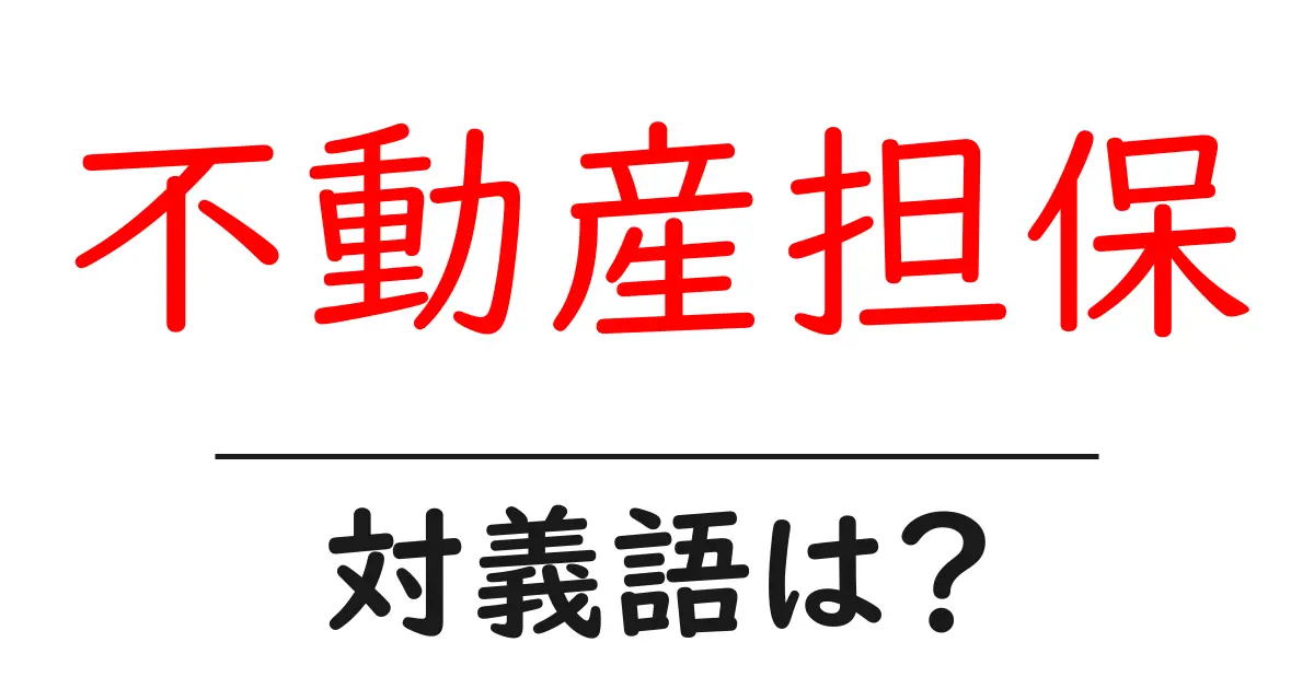 不動産担保の対義語・反対語を使用例を交えて分かりやすく解説!