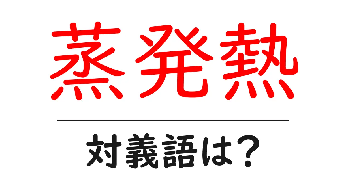 蒸発熱の対義語・反対語を使用例を交えて分かりやすく解説！