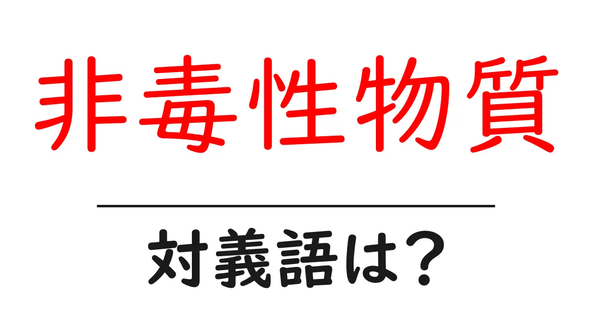 非毒性物質の対義語・反対語を使用例を交えて分かりやすく解説!