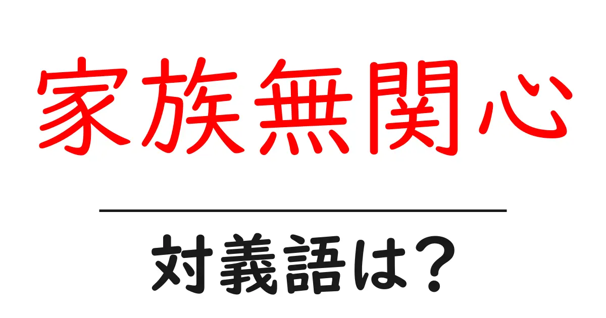 家族無関心の対義語・反対語を使用例を交えて分かりやすく解説!