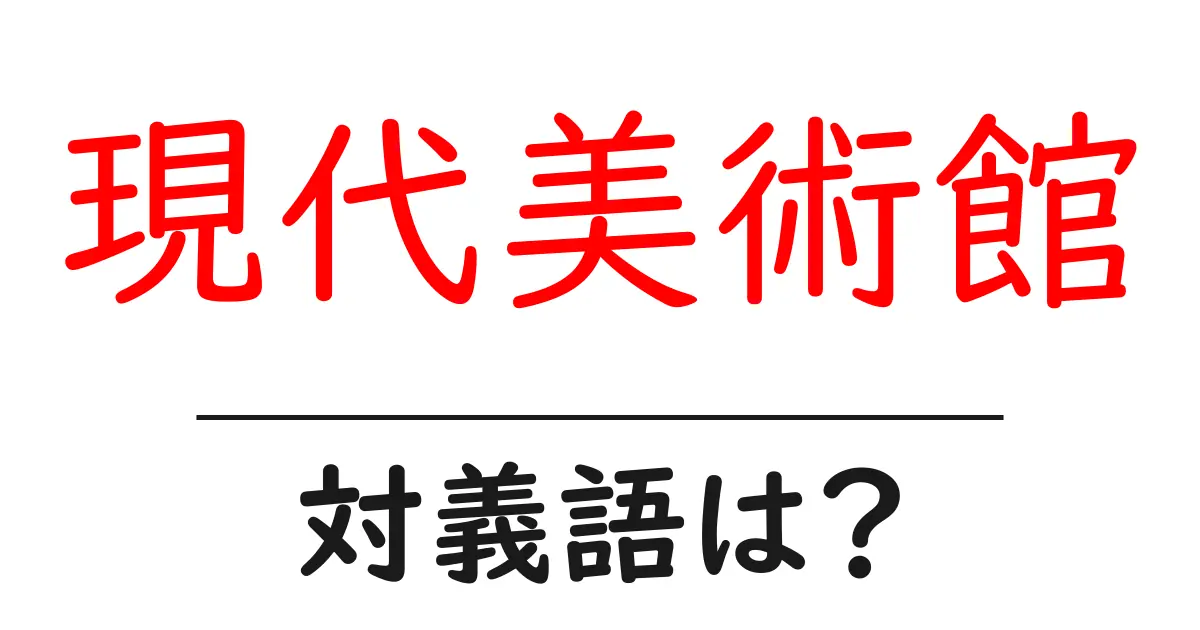 現代美術館の対義語・反対語を使用例を交えて分かりやすく解説！