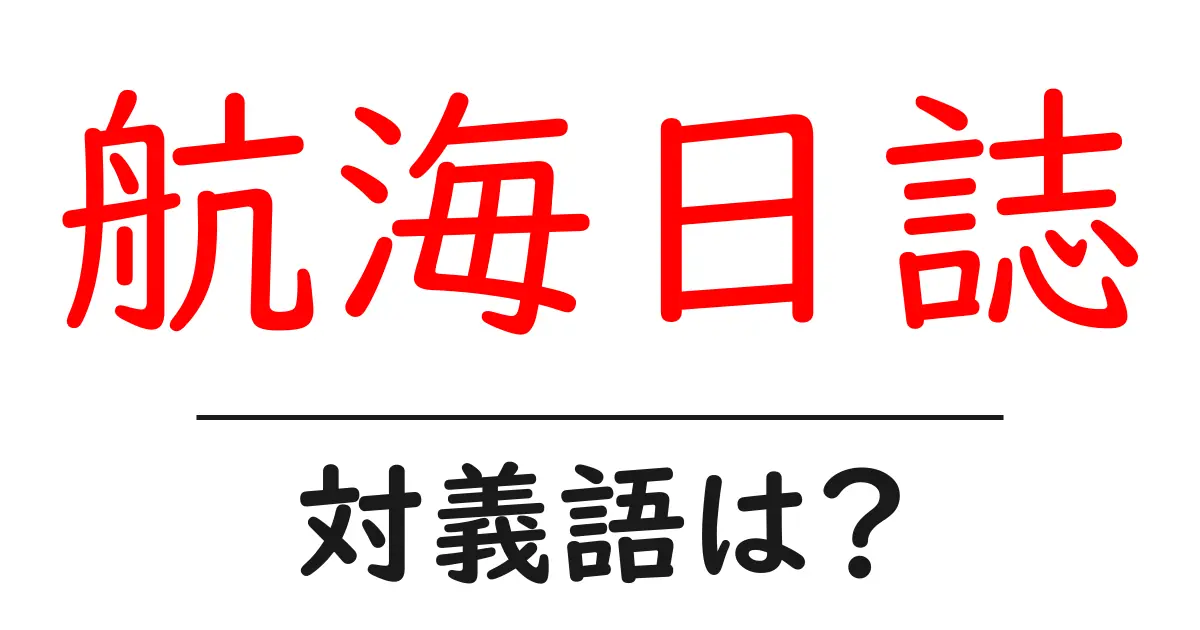 航海日誌の対義語・反対語を使用例を交えて分かりやすく解説！