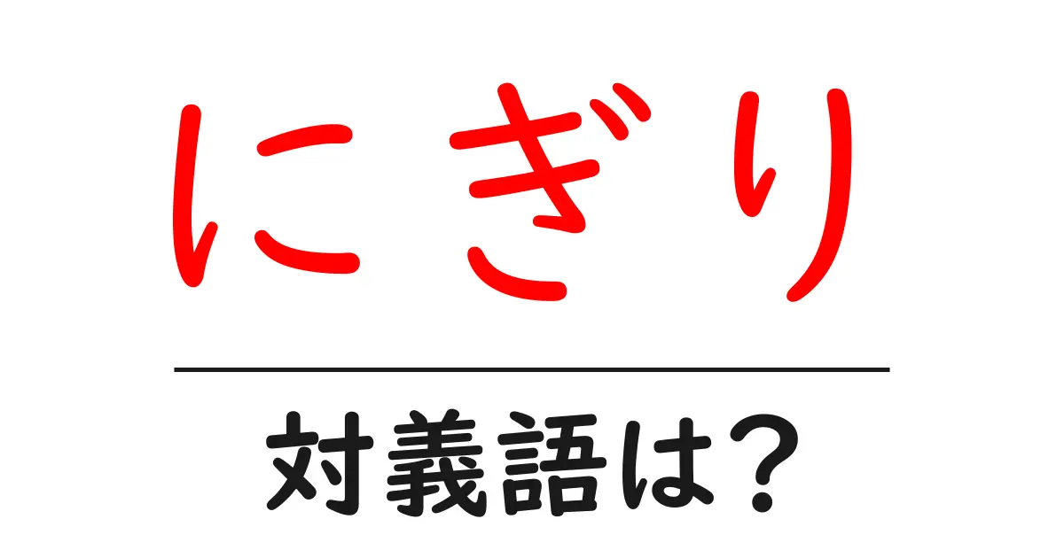 にぎりの対義語・反対語を使用例を交えて分かりやすく解説!