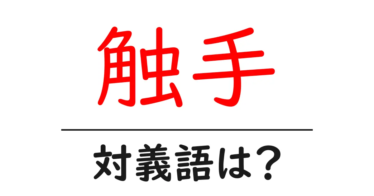 触手の対義語・反対語を使用例を交えて分かりやすく解説!