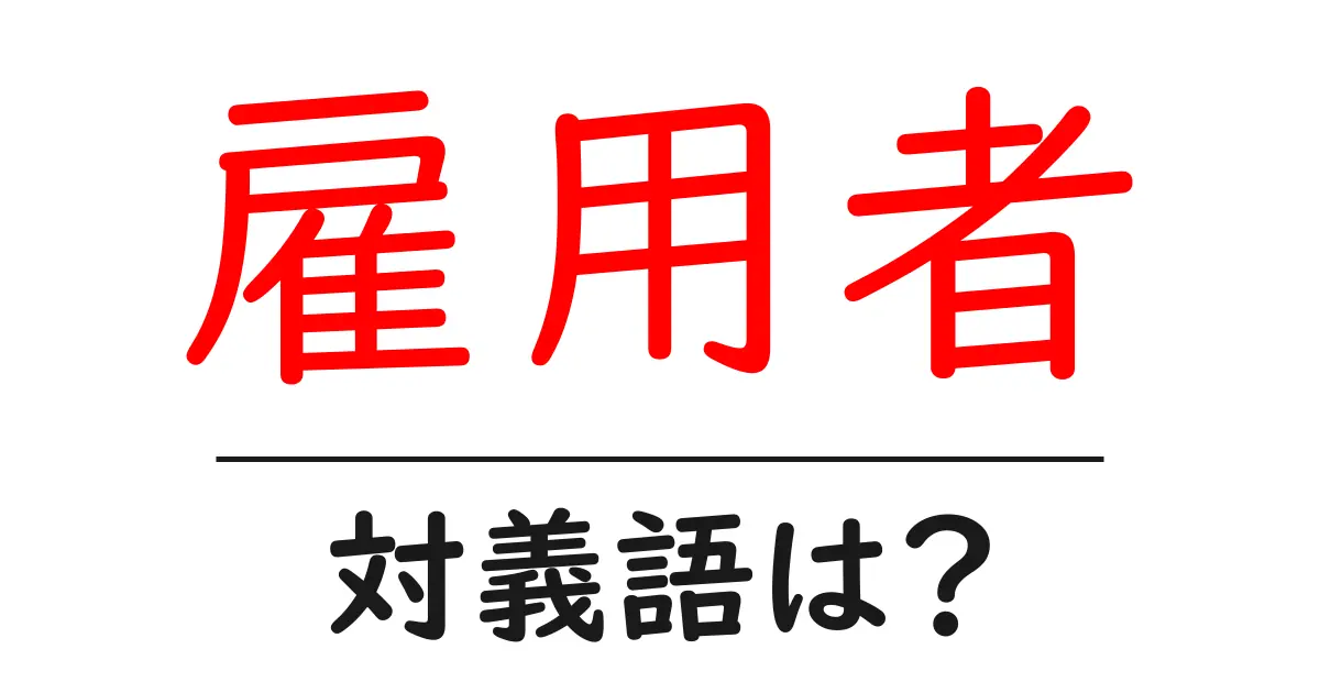 雇用者の対義語・反対語を使用例を交えて分かりやすく解説!