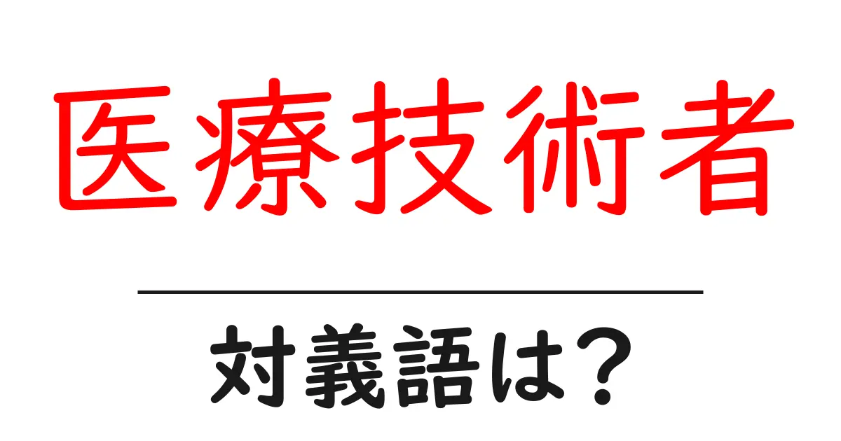 医療技術者の対義語・反対語を使用例を交えて分かりやすく解説!