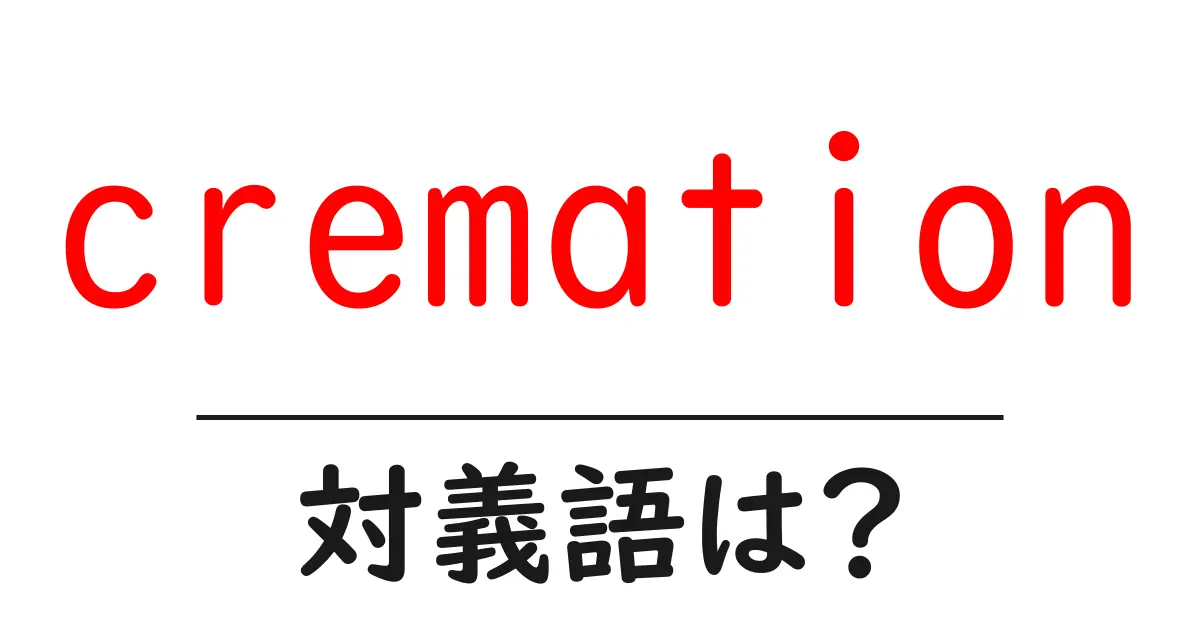 cremationの対義語・反対語を使用例を交えて分かりやすく解説!