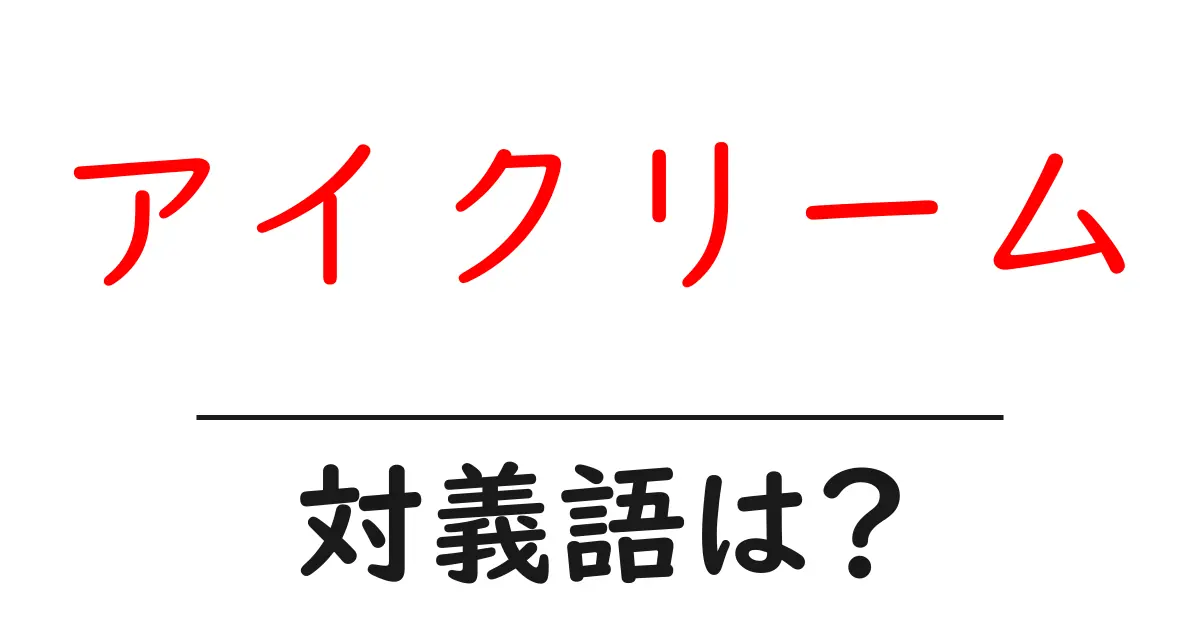 アイクリームの対義語・反対語を使用例を交えて分かりやすく解説!