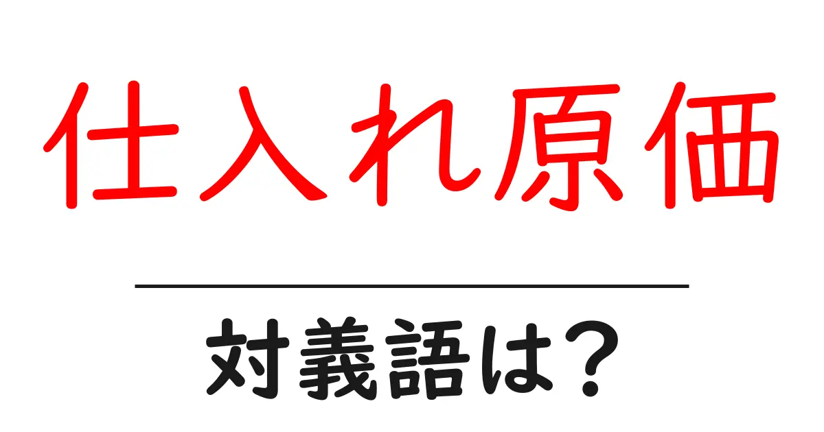 仕入れ原価の対義語・反対語を使用例を交えて分かりやすく解説！