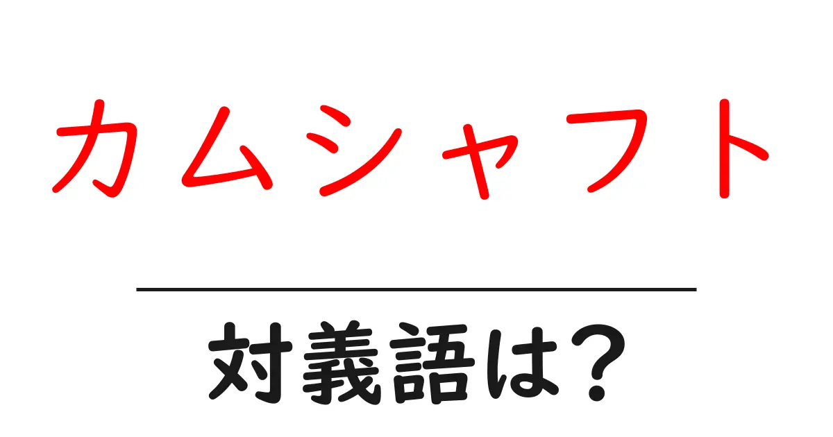 カムシャフトの対義語・反対語を使用例を交えて分かりやすく解説!