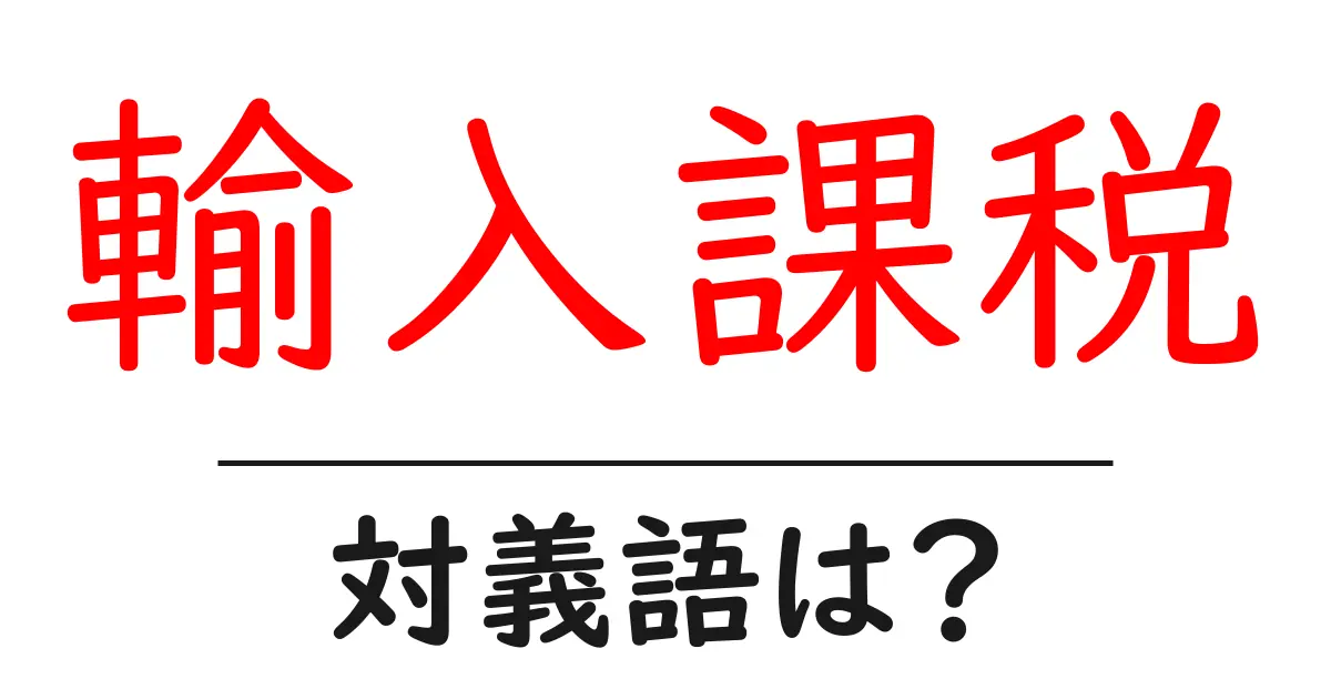 輸入課税の対義語・反対語を使用例を交えて分かりやすく解説!