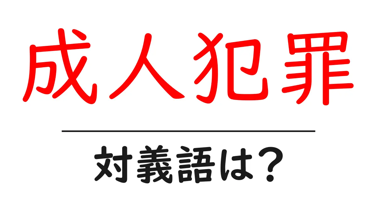 成人犯罪の対義語・反対語を使用例を交えて分かりやすく解説!