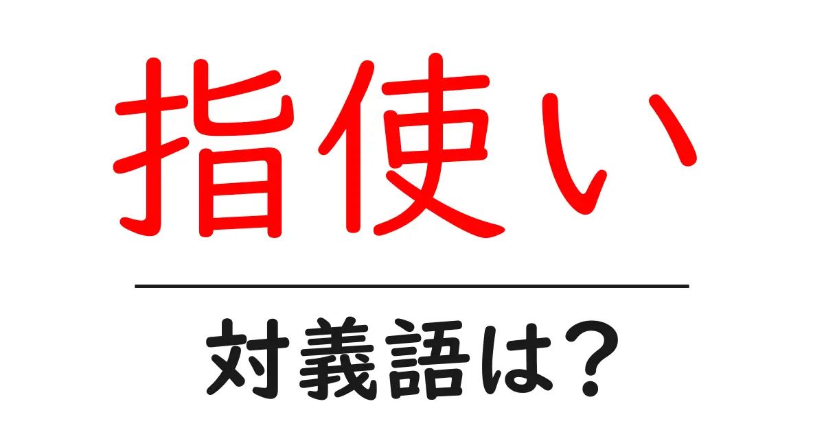 指使いの対義語・反対語を使用例を交えて分かりやすく解説!