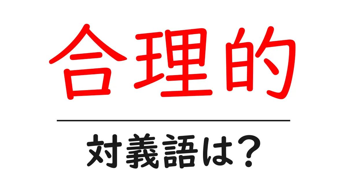 合理的の対義語・反対語を使用例を交えて分かりやすく解説!