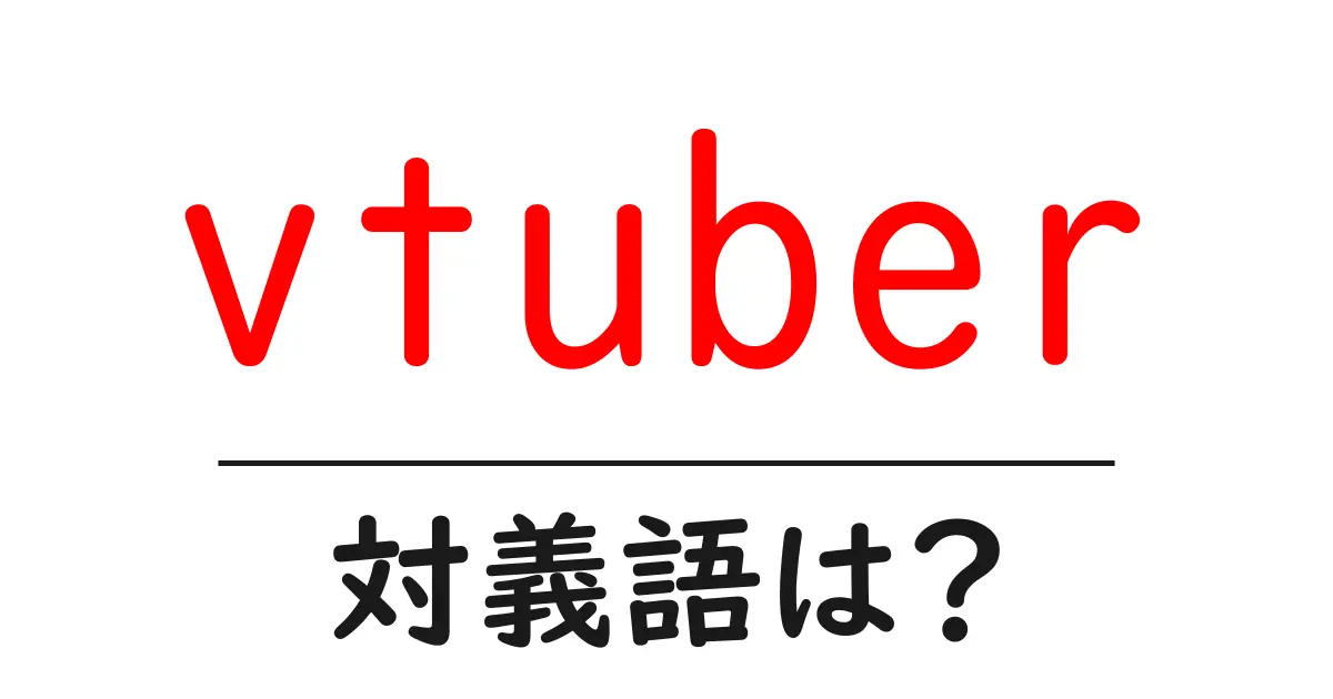 vtuberの対義語・反対語を使用例を交えて分かりやすく解説!