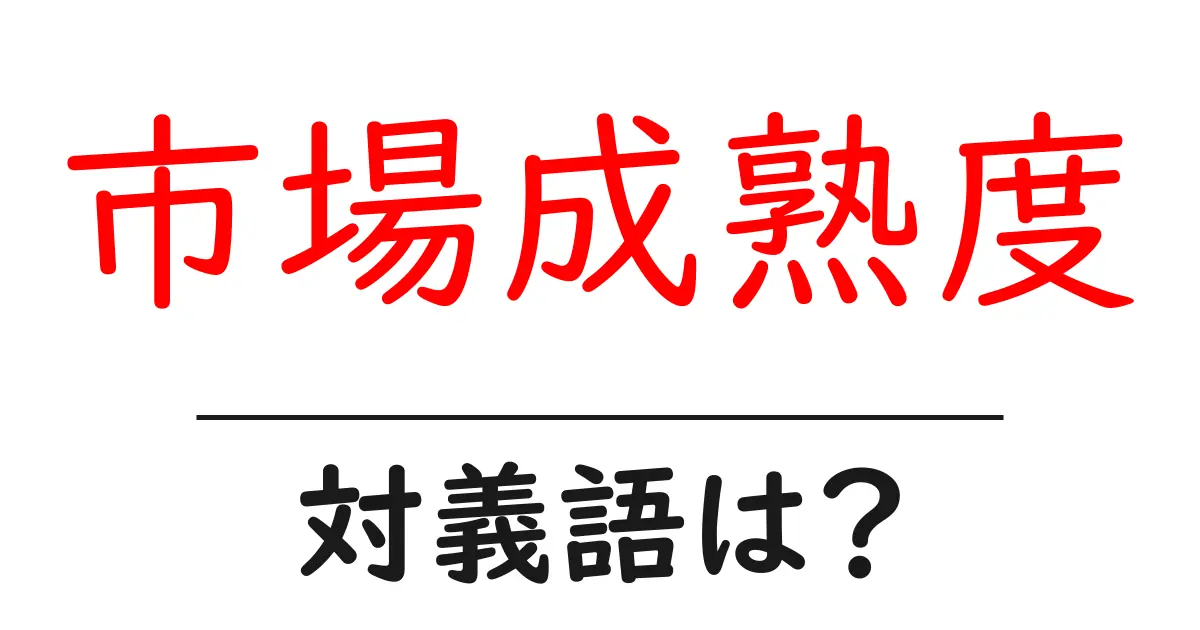 市場成熟度の対義語・反対語を使用例を交えて分かりやすく解説!