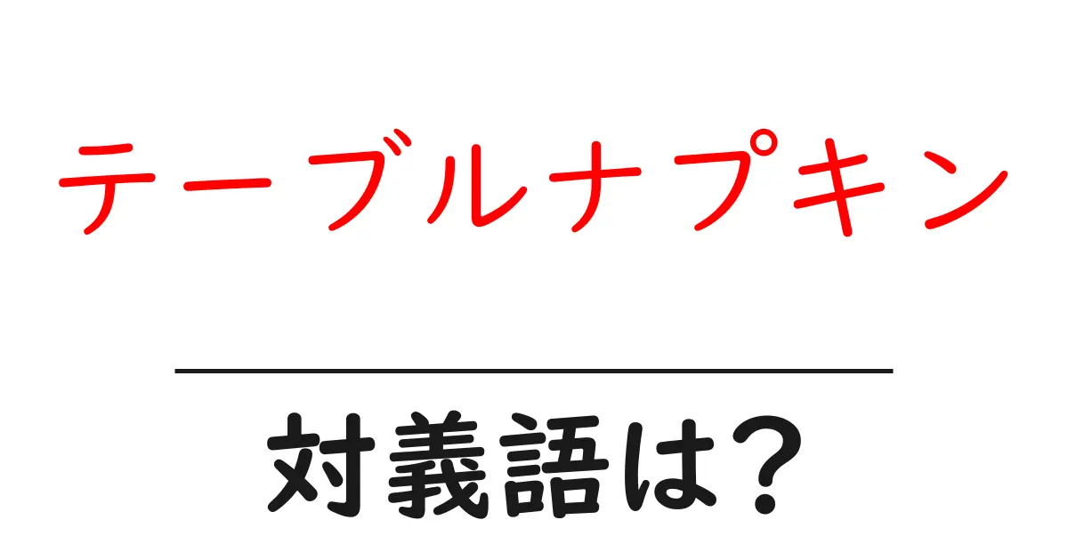 テーブルナプキンの対義語・反対語を使用例を交えて分かりやすく解説!