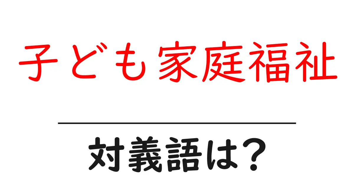 子ども家庭福祉の対義語・反対語を使用例を交えて分かりやすく解説!