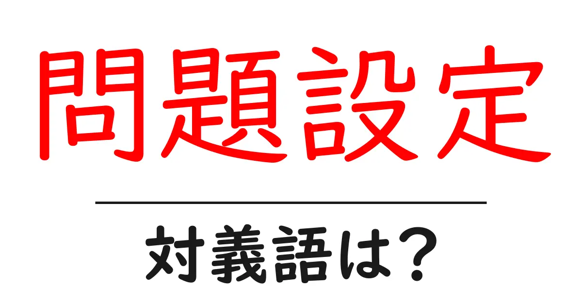 問題設定の対義語・反対語を使用例を交えて分かりやすく解説!