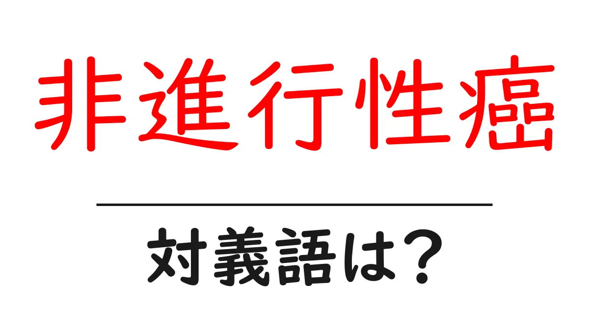 非進行性癌の対義語・反対語を使用例を交えて分かりやすく解説!