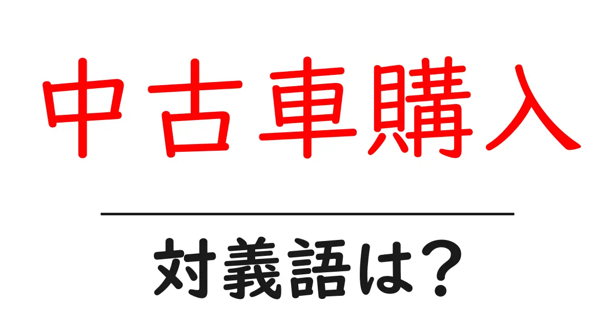 中古車購入の対義語・反対語を使用例を交えて分かりやすく解説！