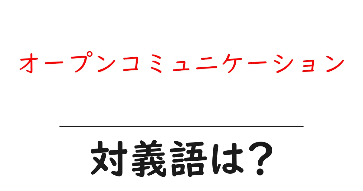 オープンコミュニケーションの対義語・反対語を使用例を交えて分かりやすく解説!