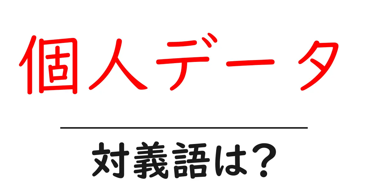 個人データの対義語・反対語を使用例を交えて分かりやすく解説!