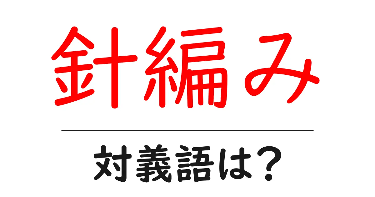 針編みの対義語・反対語を使用例を交えて分かりやすく解説!