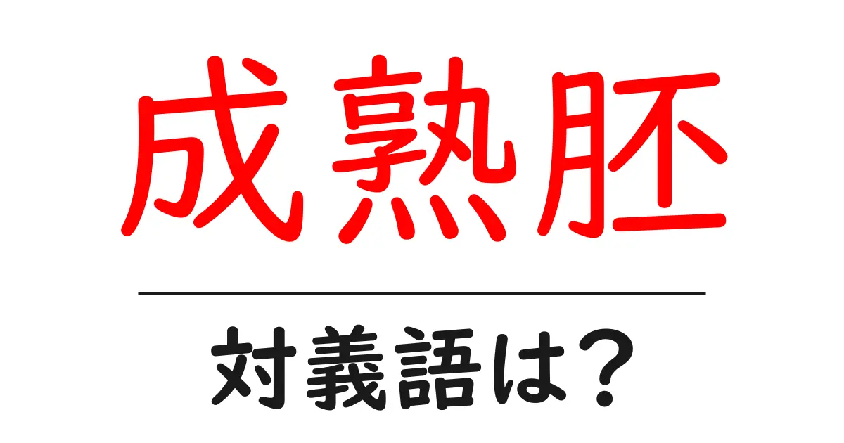 成熟胚の対義語・反対語を使用例を交えて分かりやすく解説!