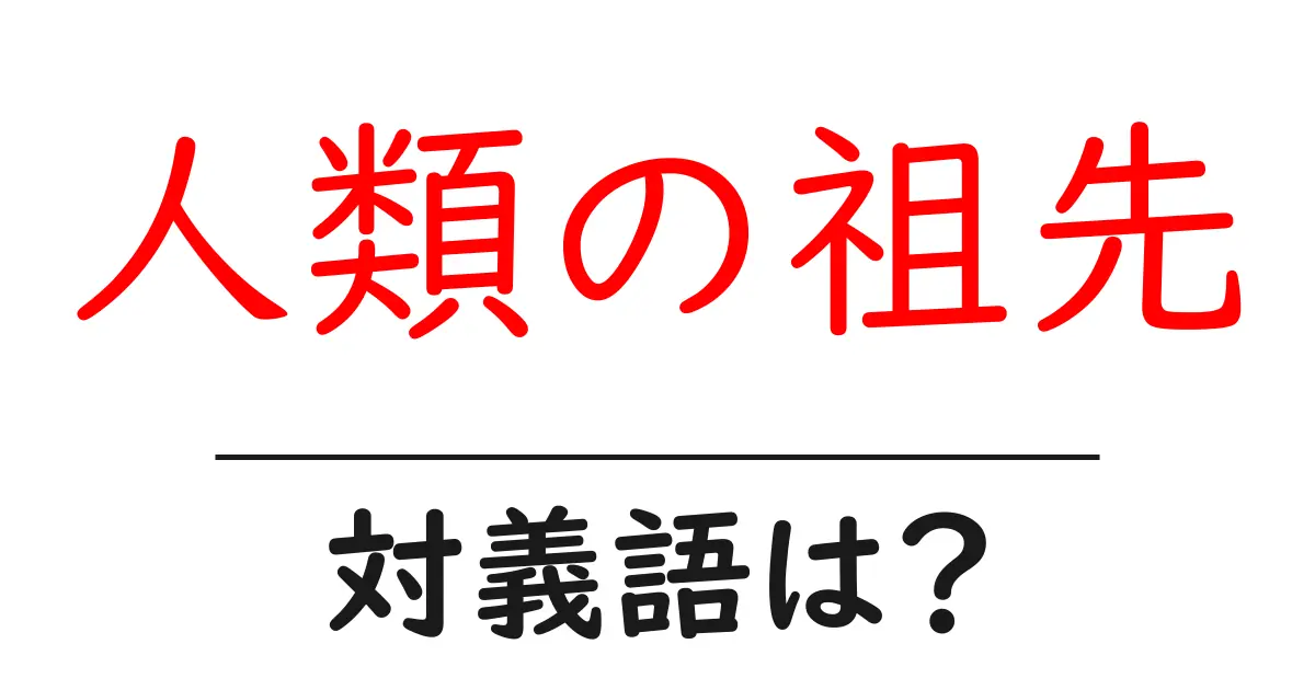 人類の祖先の対義語・反対語を使用例を交えて分かりやすく解説!