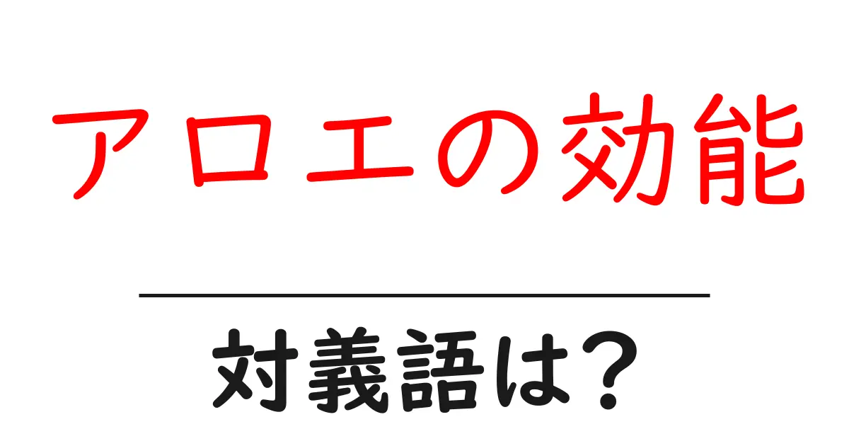 アロエの効能の対義語・反対語を使用例を交えて分かりやすく解説!