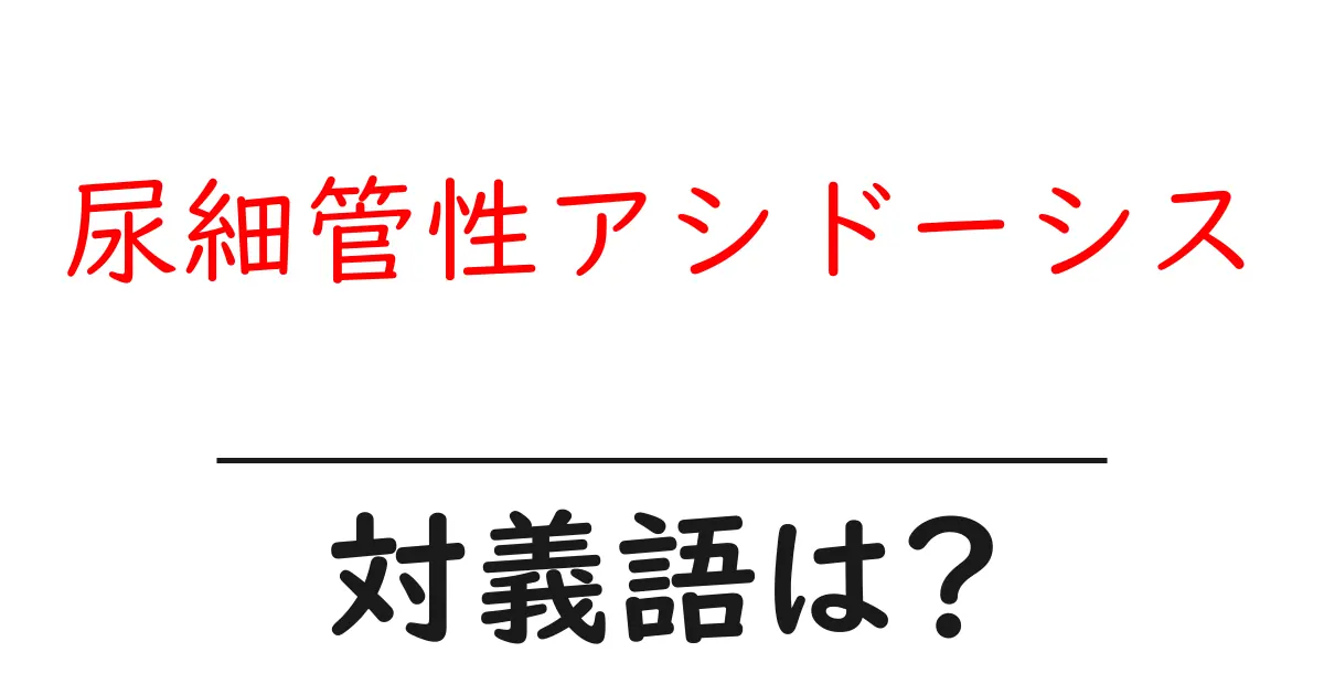 尿細管性アシドーシスの対義語・反対語を使用例を交えて分かりやすく解説!