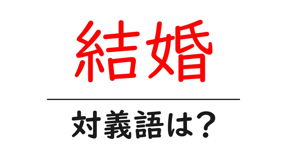 結婚の対義語・反対語を使用例を交えて分かりやすく解説!