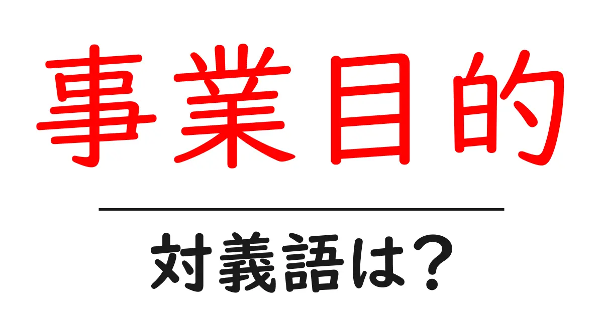 事業目的の対義語・反対語を使用例を交えて分かりやすく解説!