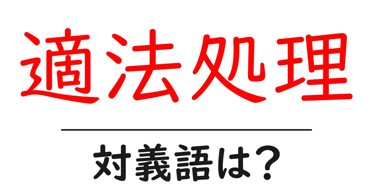 適法処理の対義語・反対語を使用例を交えて分かりやすく解説!