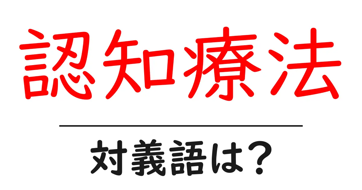 認知療法の対義語・反対語を使用例を交えて分かりやすく解説!