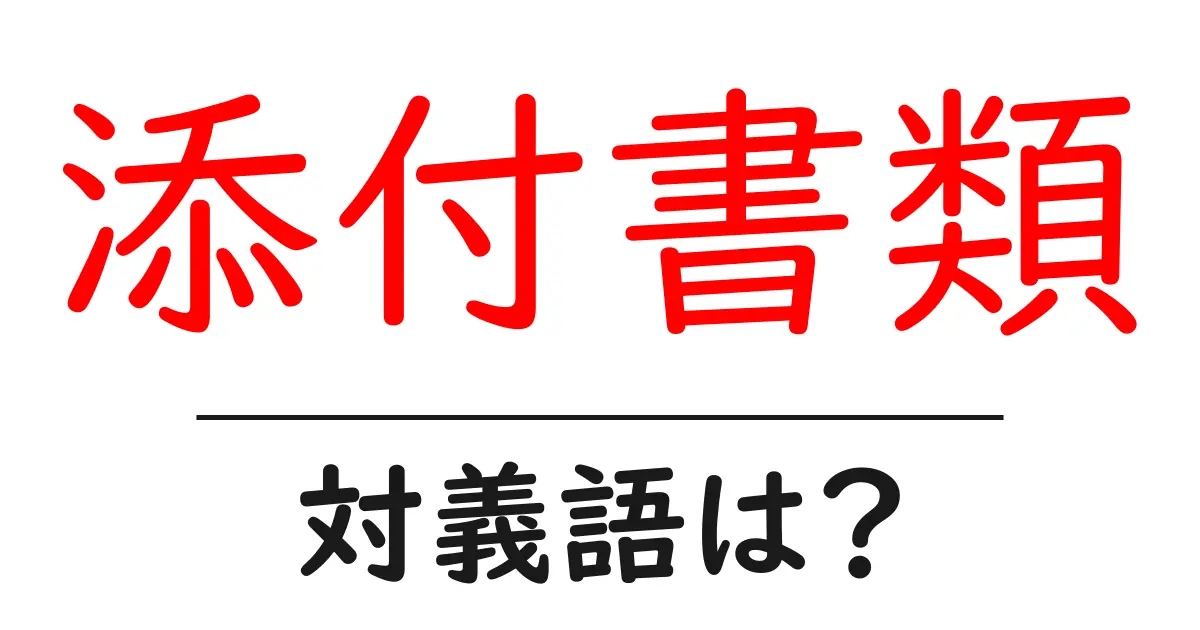 添付書類の対義語・反対語を使用例を交えて分かりやすく解説!