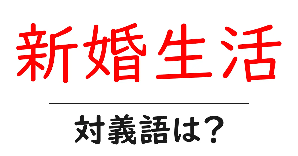 新婚生活の対義語・反対語を使用例を交えて分かりやすく解説!