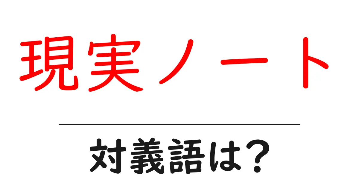 現実ノートの対義語・反対語を使用例を交えて分かりやすく解説!