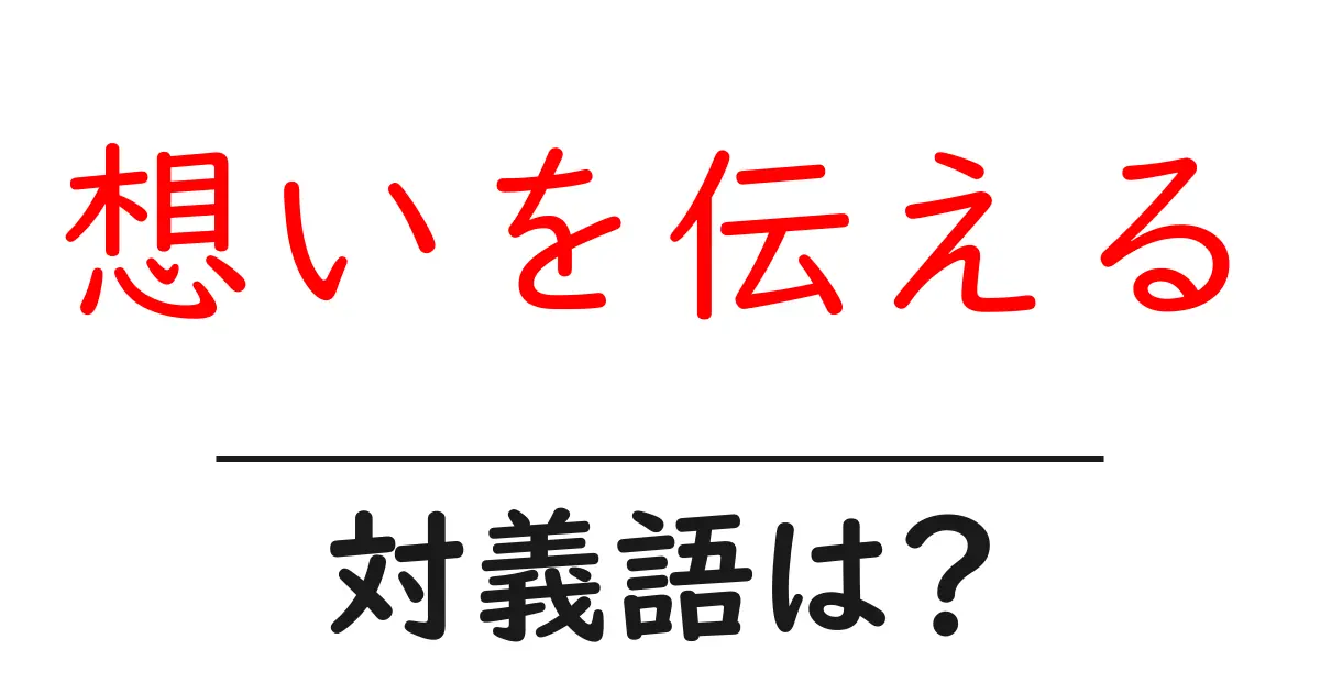想いを伝えるの対義語・反対語を使用例を交えて分かりやすく解説!
