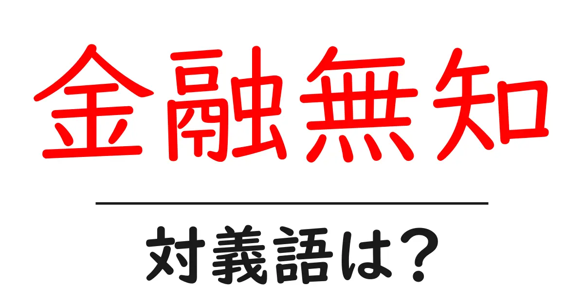 金融無知の対義語・反対語を使用例を交えて分かりやすく解説!