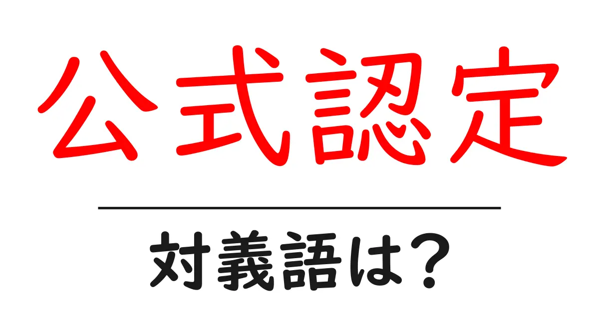公式認定の対義語・反対語を使用例を交えて分かりやすく解説!