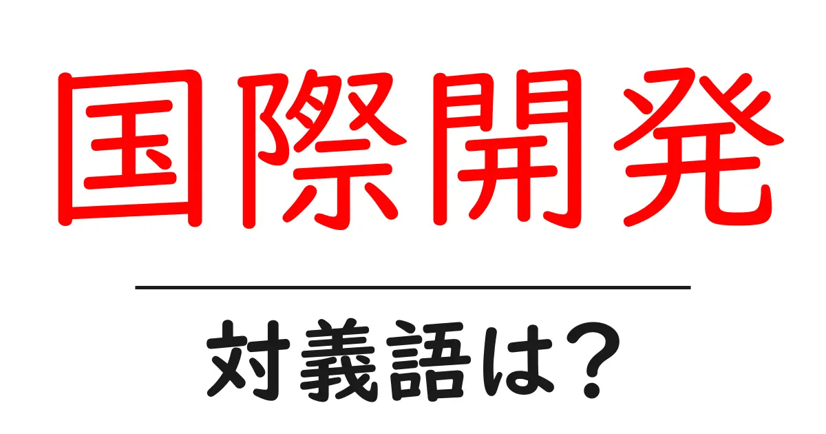 国際開発の対義語・反対語を使用例を交えて分かりやすく解説！