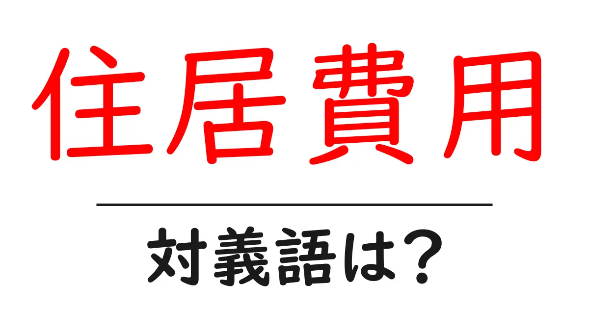 住居費用の対義語・反対語を使用例を交えて分かりやすく解説!