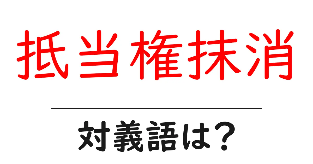 抵当権抹消の対義語・反対語を使用例を交えて分かりやすく解説!