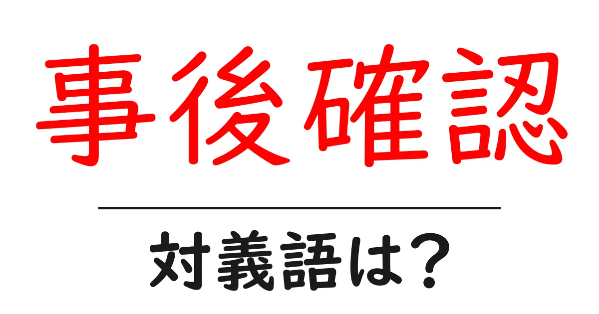 事後確認の対義語・反対語を使用例を交えて分かりやすく解説!
