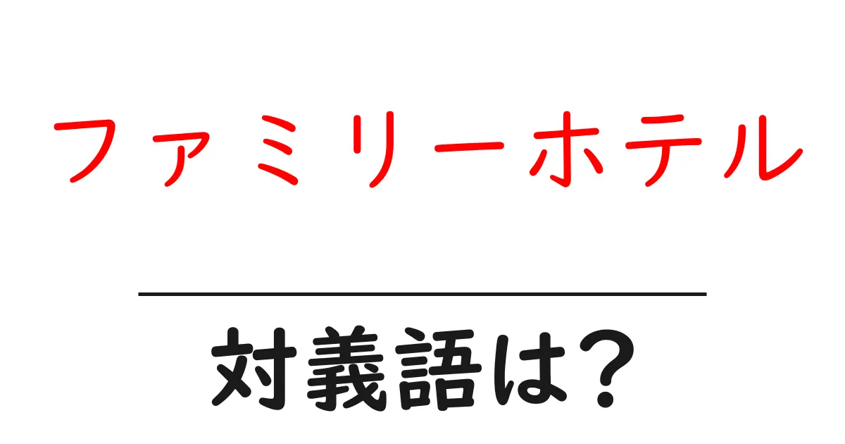 ファミリーホテルの対義語・反対語を使用例を交えて分かりやすく解説!